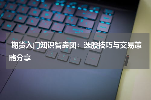  期货入门知识智囊团：选股技巧与交易策略分享
