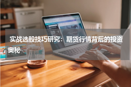  实战选股技巧研究：期货行情背后的投资奥秘