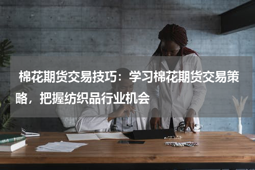  棉花期货交易技巧：学习棉花期货交易策略，把握纺织品行业机会