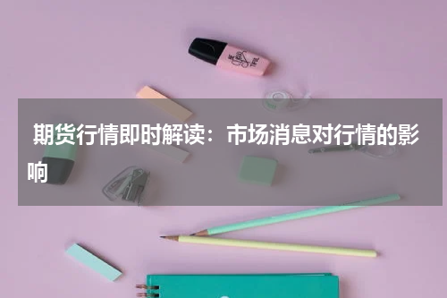  期货行情即时解读：市场消息对行情的影响