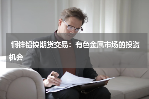  铜锌铅镍期货交易：有色金属市场的投资机会