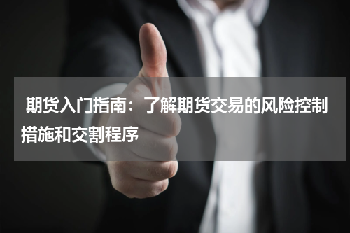  期货入门指南：了解期货交易的风险控制措施和交割程序