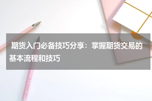  期货入门必备技巧分享：掌握期货交易的基本流程和技巧