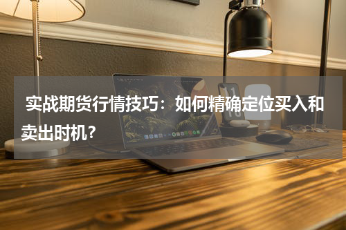  实战期货行情技巧：如何精确定位买入和卖出时机？