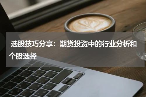  选股技巧分享：期货投资中的行业分析和个股选择