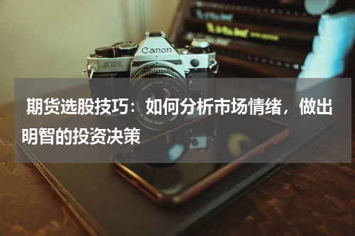  期货选股技巧：如何分析市场情绪，做出明智的投资决策