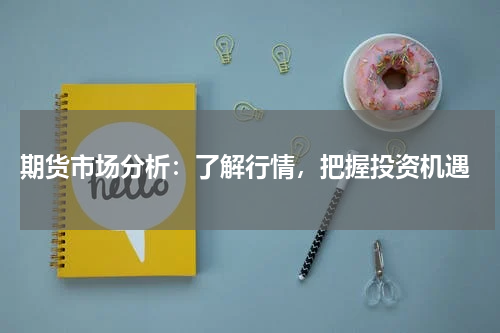  期货市场分析：了解行情，把握投资机遇