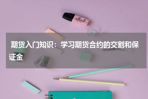  期货入门知识：学习期货合约的交割和保证金