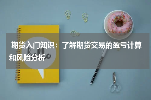  期货入门知识：了解期货交易的盈亏计算和风险分析