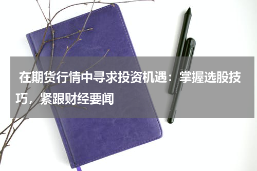  在期货行情中寻求投资机遇：掌握选股技巧，紧跟财经要闻