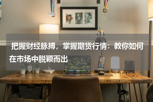  把握财经脉搏，掌握期货行情：教你如何在市场中脱颖而出