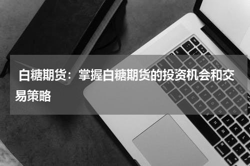  白糖期货：掌握白糖期货的投资机会和交易策略