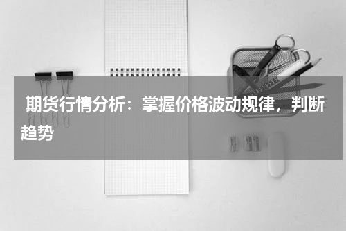  期货行情分析：掌握价格波动规律，判断趋势