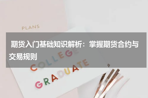  期货入门基础知识解析：掌握期货合约与交易规则