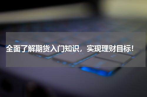  全面了解期货入门知识，实现理财目标！