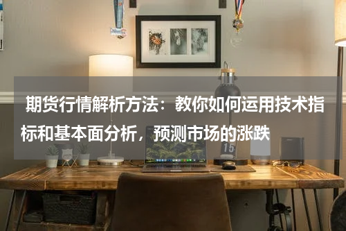  期货行情解析方法：教你如何运用技术指标和基本面分析，预测市场的涨跌