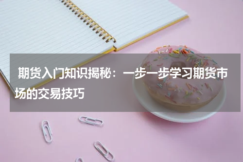 期货入门知识揭秘：一步一步学习期货市场的交易技巧