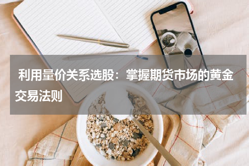  利用量价关系选股：掌握期货市场的黄金交易法则