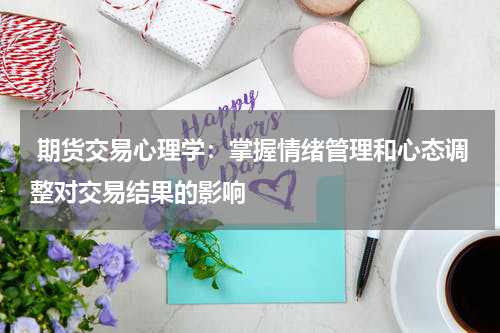  期货交易心理学：掌握情绪管理和心态调整对交易结果的影响