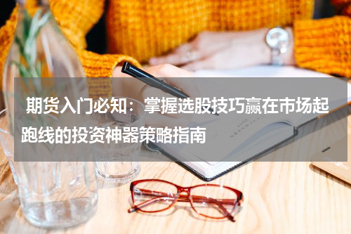  期货入门必知：掌握选股技巧赢在市场起跑线的投资神器策略指南