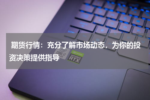  期货行情：充分了解市场动态，为你的投资决策提供指导