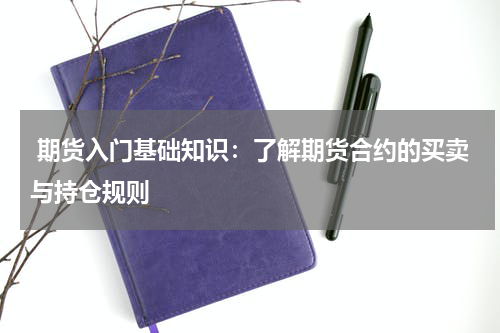  期货入门基础知识：了解期货合约的买卖与持仓规则