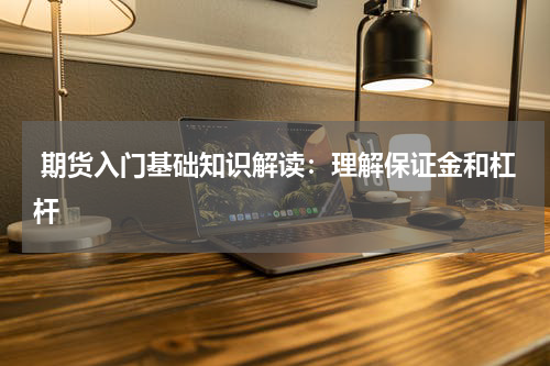  期货入门基础知识解读：理解保证金和杠杆