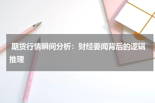  期货行情瞬间分析：财经要闻背后的逻辑推理