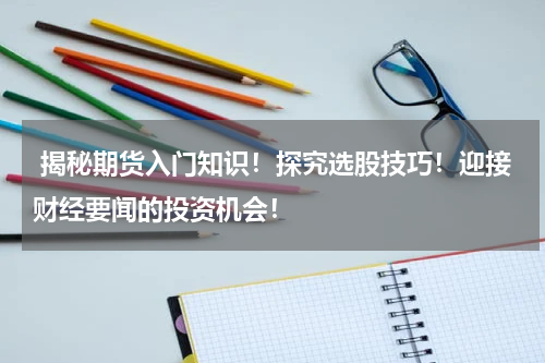  揭秘期货入门知识！探究选股技巧！迎接财经要闻的投资机会！