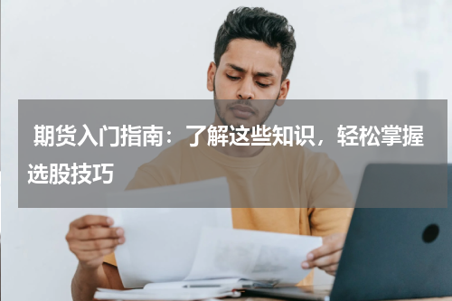  期货入门指南：了解这些知识，轻松掌握选股技巧