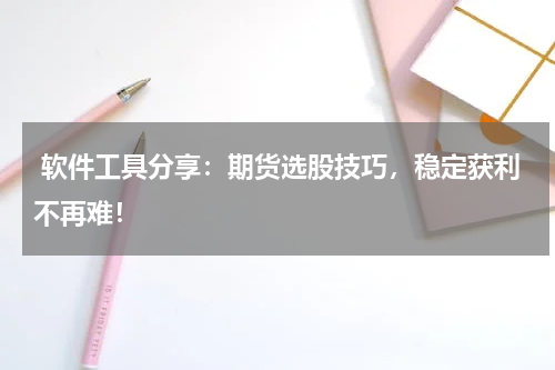  软件工具分享：期货选股技巧，稳定获利不再难！