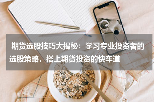  期货选股技巧大揭秘：学习专业投资者的选股策略，搭上期货投资的快车道