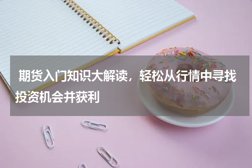  期货入门知识大解读，轻松从行情中寻找投资机会并获利