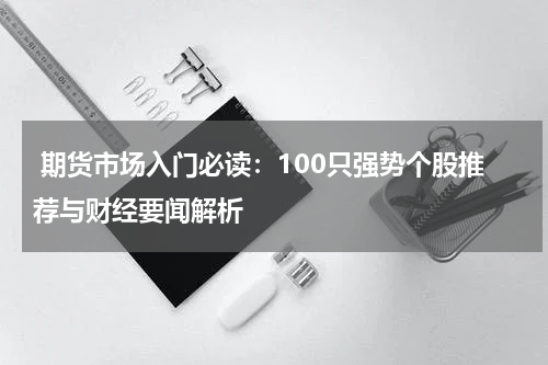  期货市场入门必读：100只强势个股推荐与财经要闻解析