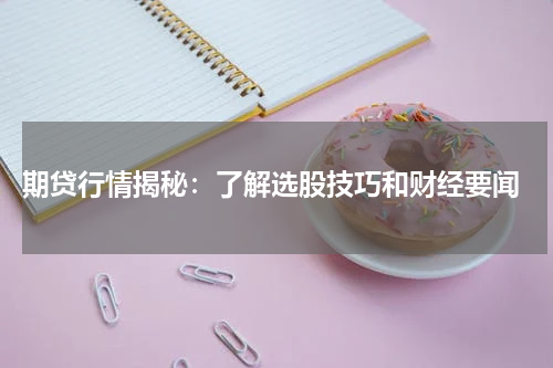  期贷行情揭秘：了解选股技巧和财经要闻