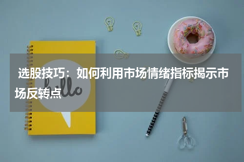  选股技巧：如何利用市场情绪指标揭示市场反转点