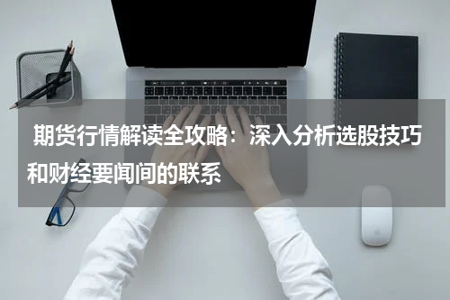  期货行情解读全攻略：深入分析选股技巧和财经要闻间的联系