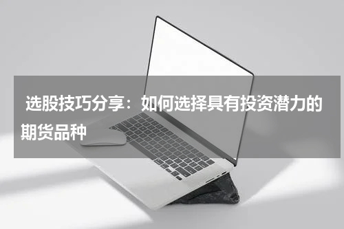  选股技巧分享：如何选择具有投资潜力的期货品种