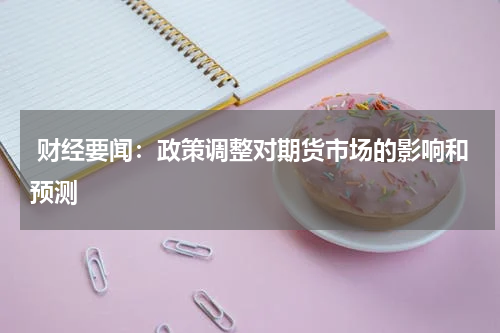  财经要闻：政策调整对期货市场的影响和预测