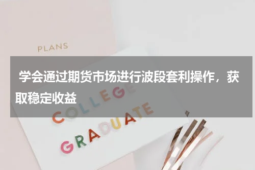  学会通过期货市场进行波段套利操作，获取稳定收益
