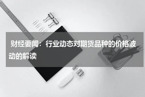  财经要闻：行业动态对期货品种的价格波动的解读