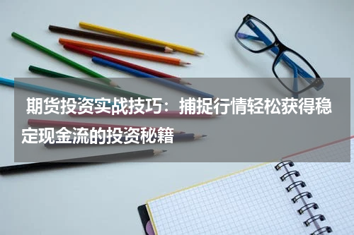  期货投资实战技巧：捕捉行情轻松获得稳定现金流的投资秘籍