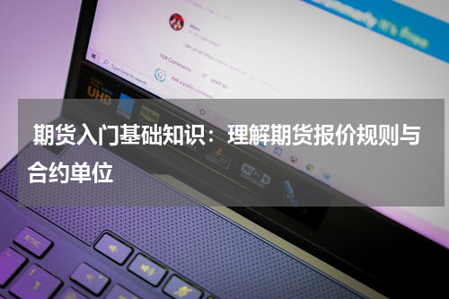  期货入门基础知识：理解期货报价规则与合约单位