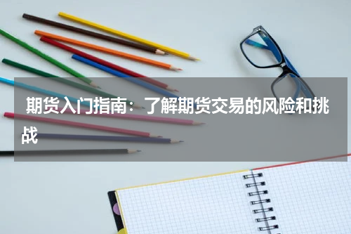  期货入门指南：了解期货交易的风险和挑战