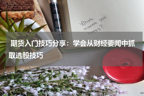  期货入门技巧分享：学会从财经要闻中抓取选股技巧