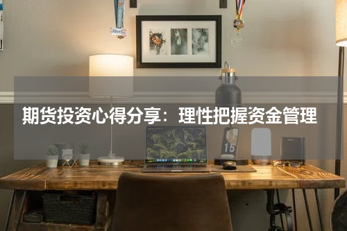  期货投资心得分享：理性把握资金管理