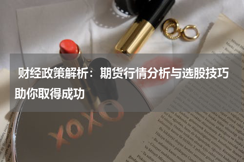  财经政策解析：期货行情分析与选股技巧助你取得成功