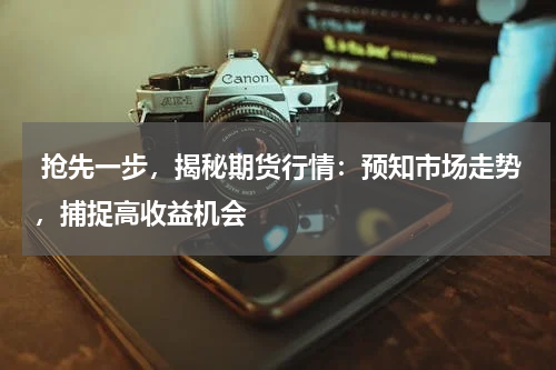  抢先一步，揭秘期货行情：预知市场走势，捕捉高收益机会