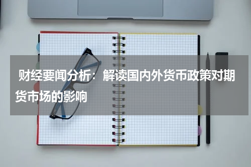  财经要闻分析：解读国内外货币政策对期货市场的影响