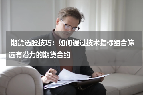  期货选股技巧：如何通过技术指标组合筛选有潜力的期货合约